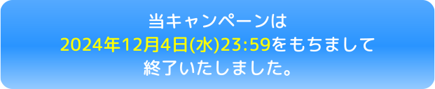 当キャンペーンは2024年12月4日(水)23:59をもちまして終了いたしました。