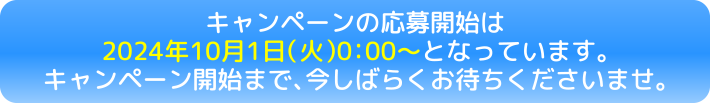 キャンペーンの応募開始は2024年10月1日（火）0:00～となっています。キャンペーン開始まで、今しばらくお待ちくださいませ。